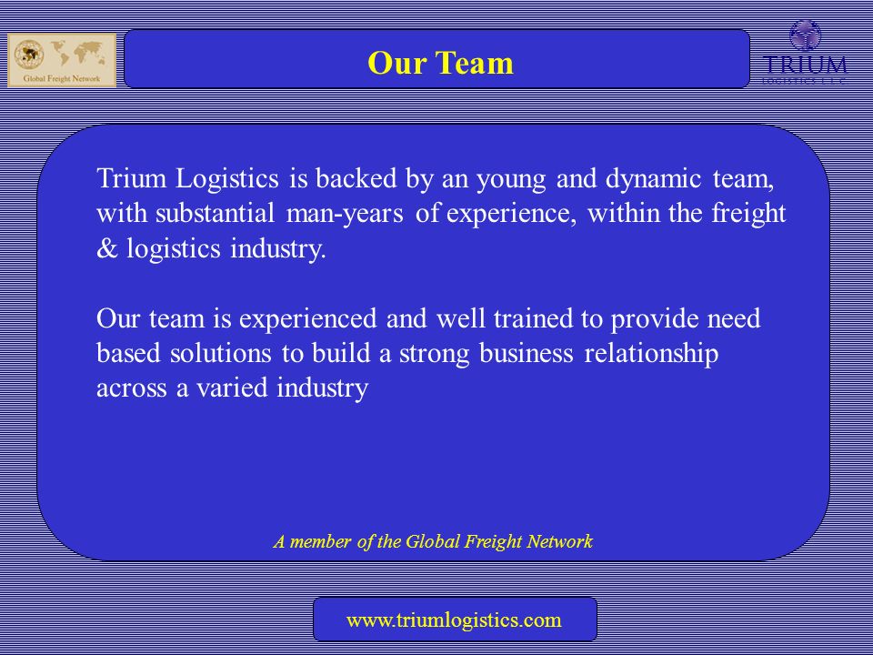 A member of the Global Freight Network   Our Team Trium Logistics is backed by an young and dynamic team, with substantial man-years of experience, within the freight & logistics industry.