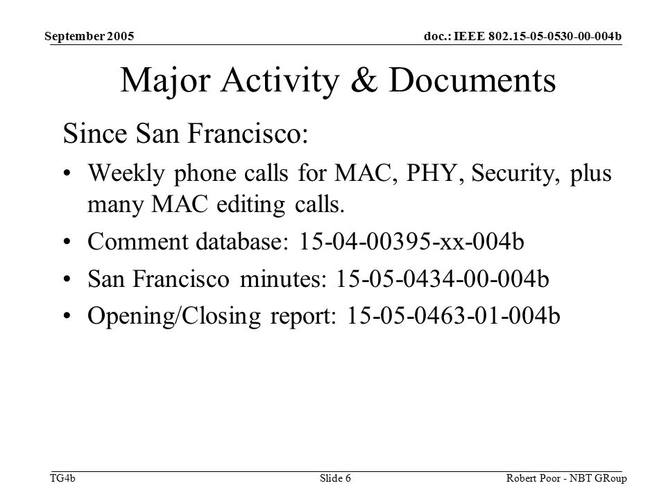 doc.: IEEE b TG4b September 2005 Robert Poor - NBT GRoupSlide 6 Major Activity & Documents Since San Francisco: Weekly phone calls for MAC, PHY, Security, plus many MAC editing calls.