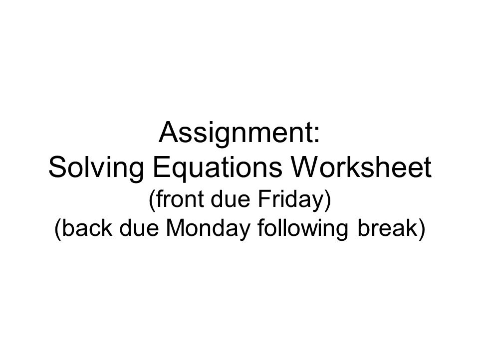 Assignment: Solving Equations Worksheet (front due Friday) (back due Monday following break)