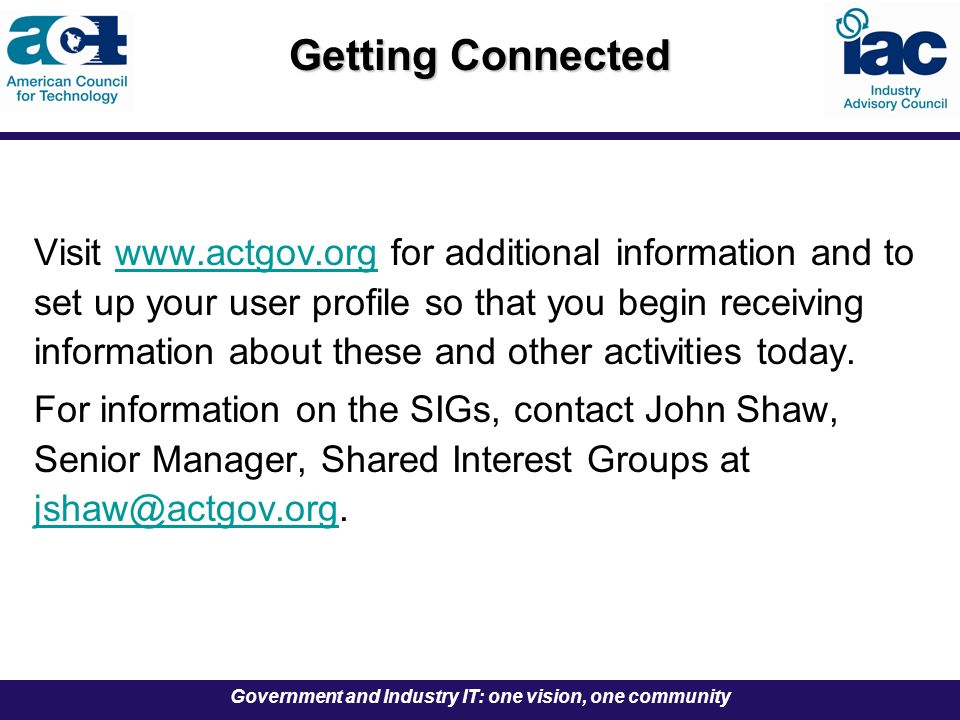 Government and Industry IT: one vision, one community Getting Connected Visit   for additional information and to set up your user profile so that you begin receiving information about these and other activities today.  For information on the SIGs, contact John Shaw, Senior Manager, Shared Interest Groups at