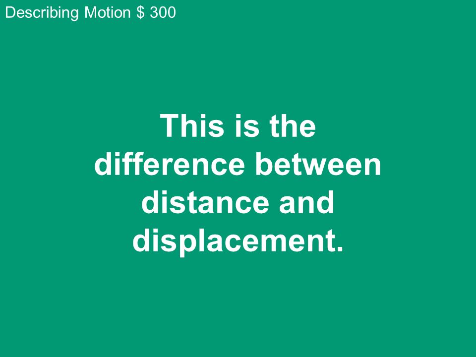 This is the difference between distance and displacement. Describing Motion $ 300