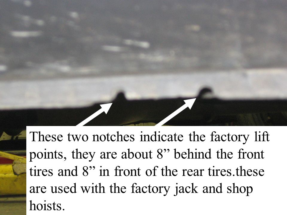 These two notches indicate the factory lift points, they are about 8 behind the front tires and 8 in front of the rear tires.these are used with the factory jack and shop hoists.