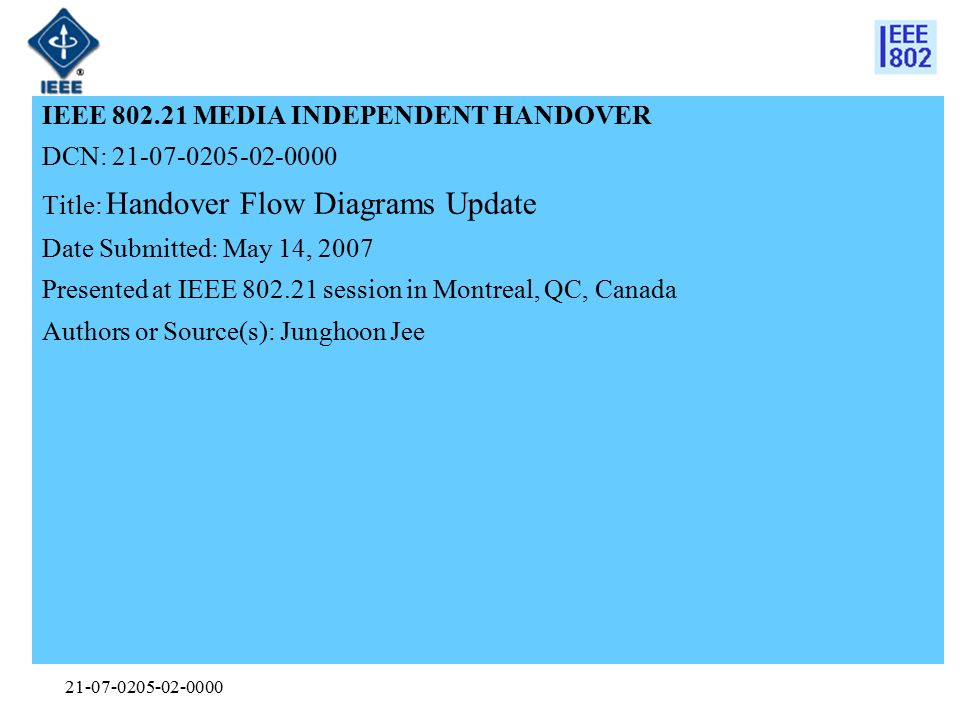 IEEE MEDIA INDEPENDENT HANDOVER DCN: Title: Handover Flow Diagrams Update Date Submitted: May 14, 2007 Presented at IEEE session in Montreal, QC, Canada Authors or Source(s): Junghoon Jee