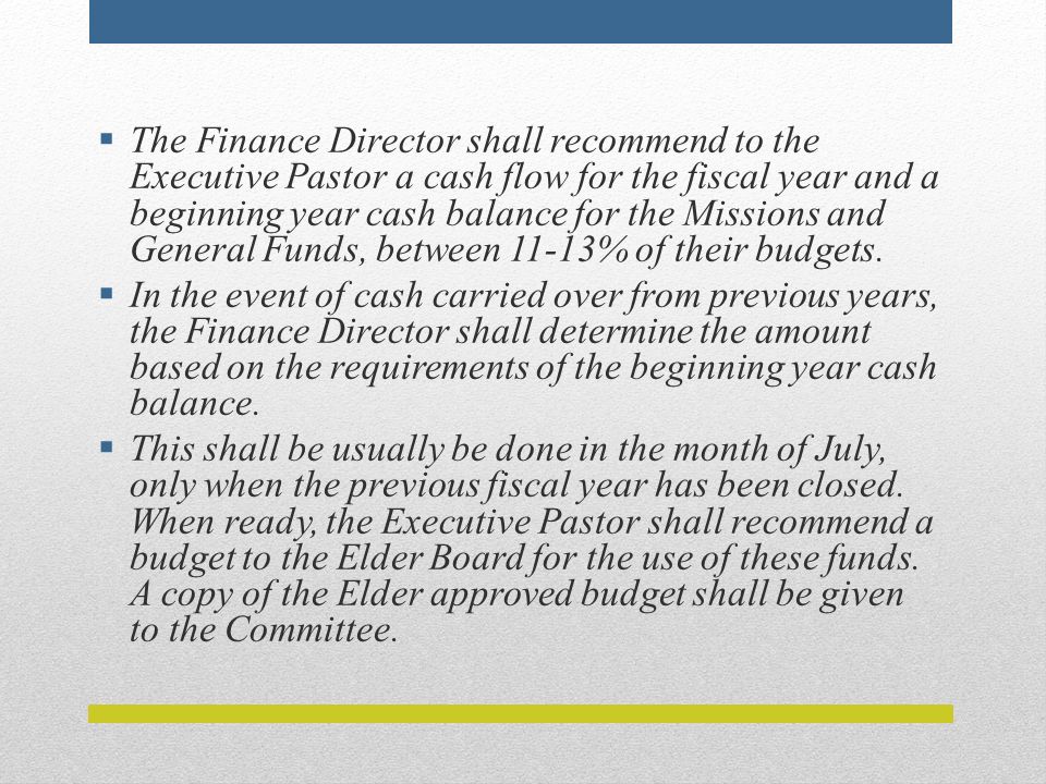  The Finance Director shall recommend to the Executive Pastor a cash flow for the fiscal year and a beginning year cash balance for the Missions and General Funds, between 11-13% of their budgets.