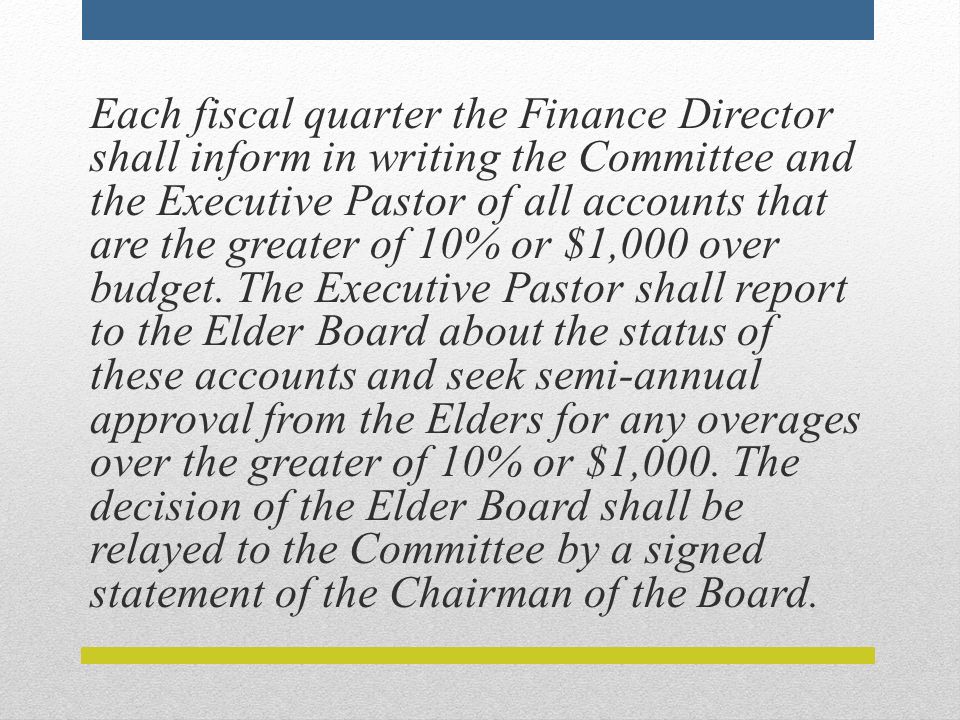 Each fiscal quarter the Finance Director shall inform in writing the Committee and the Executive Pastor of all accounts that are the greater of 10% or $1,000 over budget.