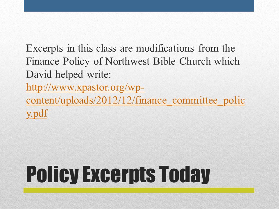 Policy Excerpts Today Excerpts in this class are modifications from the Finance Policy of Northwest Bible Church which David helped write:   content/uploads/2012/12/finance_committee_polic y.pdf   content/uploads/2012/12/finance_committee_polic y.pdf