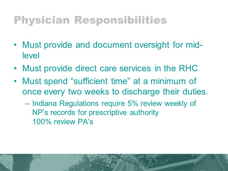 Physician Responsibilities Must provide and document oversight for mid- level Must provide direct care services in the RHC Must spend sufficient time at a minimum of once every two weeks to discharge their duties.
