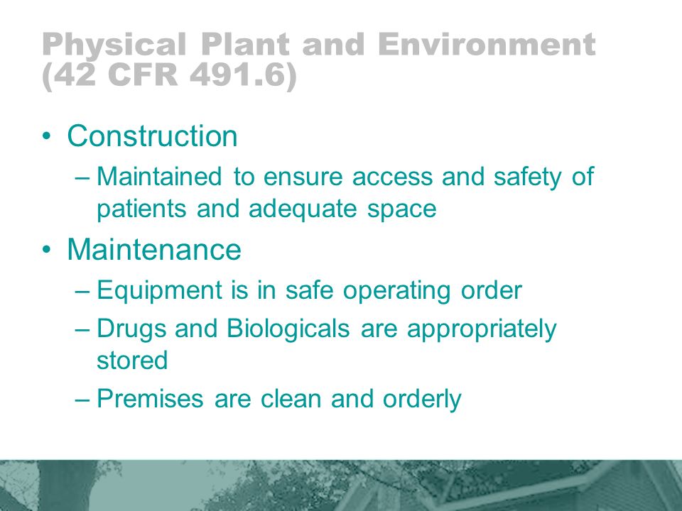 Physical Plant and Environment (42 CFR 491.6) Construction –Maintained to ensure access and safety of patients and adequate space Maintenance –Equipment is in safe operating order –Drugs and Biologicals are appropriately stored –Premises are clean and orderly