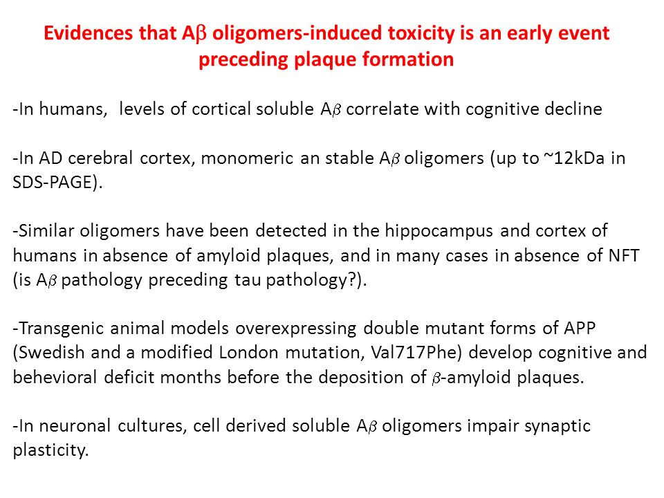 Evidences that A  oligomers-induced toxicity is an early event preceding plaque formation -In humans, levels of cortical soluble A  correlate with cognitive decline -In AD cerebral cortex, monomeric an stable A  oligomers (up to ~12kDa in SDS-PAGE).