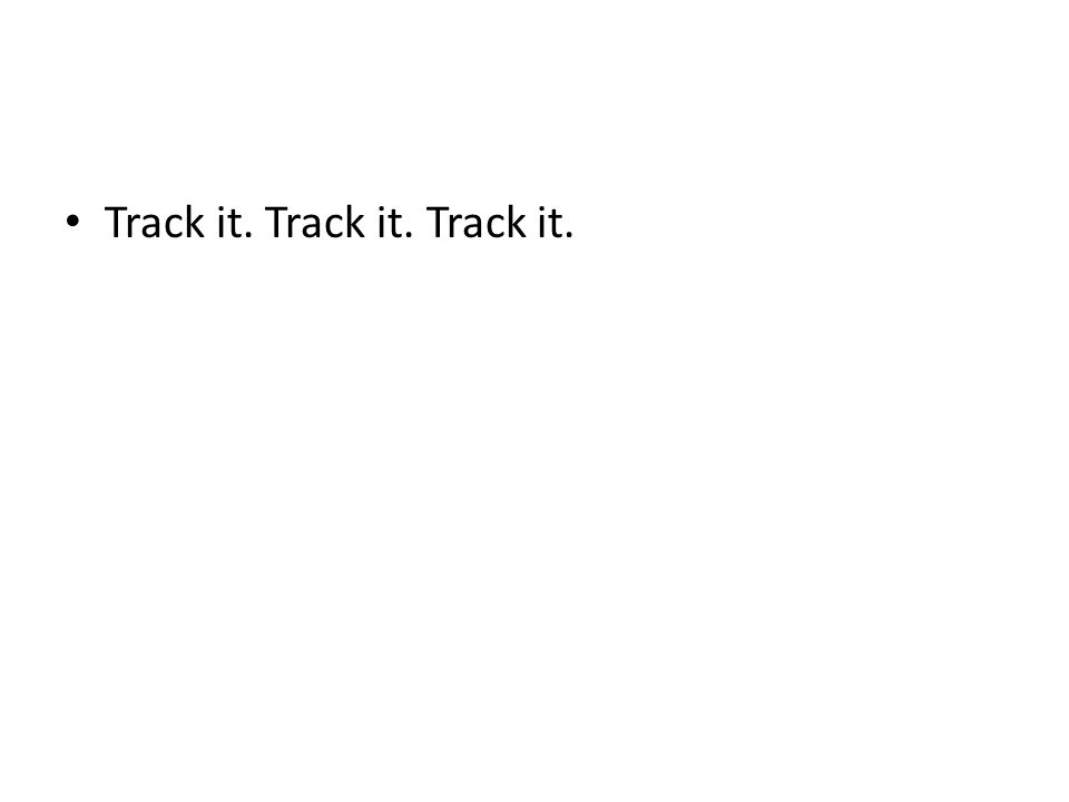 Track it. Track it. Track it.