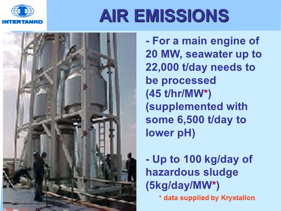 AIR EMISSIONS - For a main engine of 20 MW, seawater up to 22,000 t/day needs to be processed (45 t/hr/MW*) (supplemented with some 6,500 t/day to lower pH) - Up to 100 kg/day of hazardous sludge (5kg/day/MW*) * data supplied by Krystallon