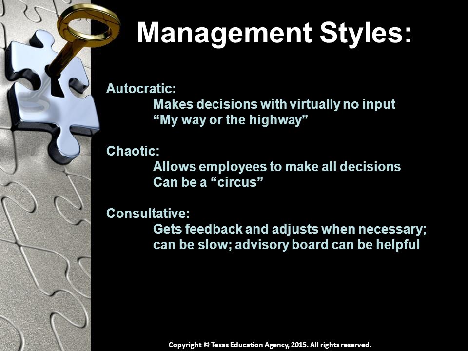 Management Styles: Autocratic: Makes decisions with virtually no input My way or the highway Chaotic: Allows employees to make all decisions Can be a circus Consultative: Gets feedback and adjusts when necessary; can be slow; advisory board can be helpful Copyright © Texas Education Agency, 2015.