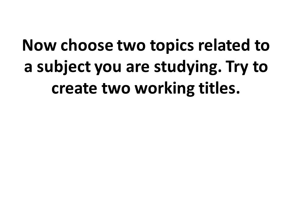 Now choose two topics related to a subject you are studying. Try to create two working titles.