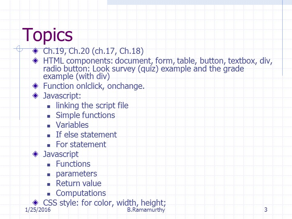 1/25/2016B.Ramamurthy3 Topics Ch.19, Ch.20 (ch.17, Ch.18) HTML components: document, form, table, button, textbox, div, radio button: Look survey (quiz) example and the grade example (with div) Function onlclick, onchange.