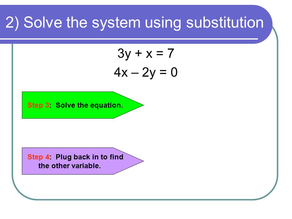 2) Solve the system using substitution 3y + x = 7 4x – 2y = 0 Step 4: Plug back in to find the other variable.