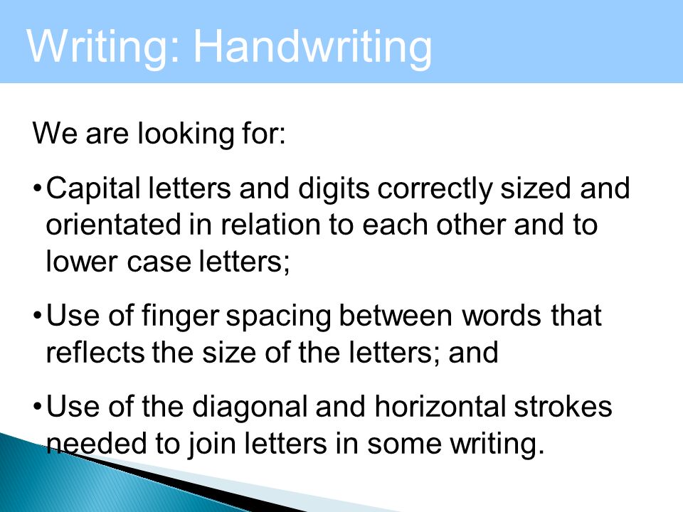 Writing: Handwriting We are looking for: Capital letters and digits correctly sized and orientated in relation to each other and to lower case letters; Use of finger spacing between words that reflects the size of the letters; and Use of the diagonal and horizontal strokes needed to join letters in some writing.