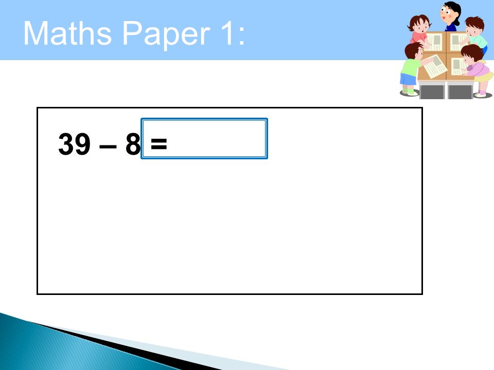 Maths Paper 1: Arithmetic 39 – 8 =