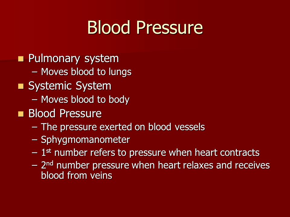 Blood Pressure Pulmonary system Pulmonary system –Moves blood to lungs Systemic System Systemic System –Moves blood to body Blood Pressure Blood Pressure –The pressure exerted on blood vessels –Sphygmomanometer –1 st number refers to pressure when heart contracts –2 nd number pressure when heart relaxes and receives blood from veins