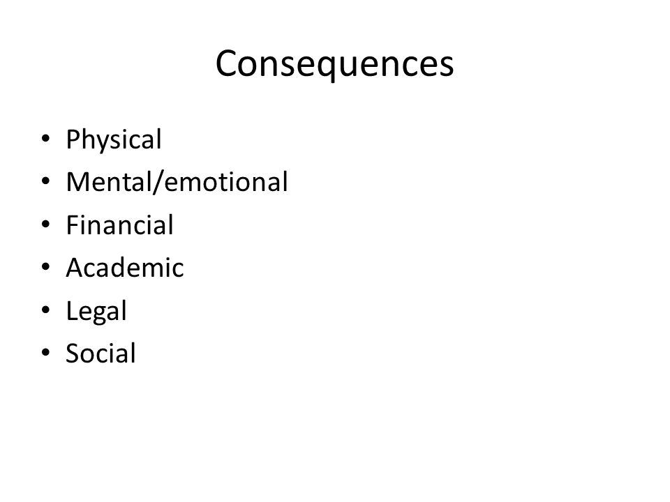 Consequences Physical Mental/emotional Financial Academic Legal Social