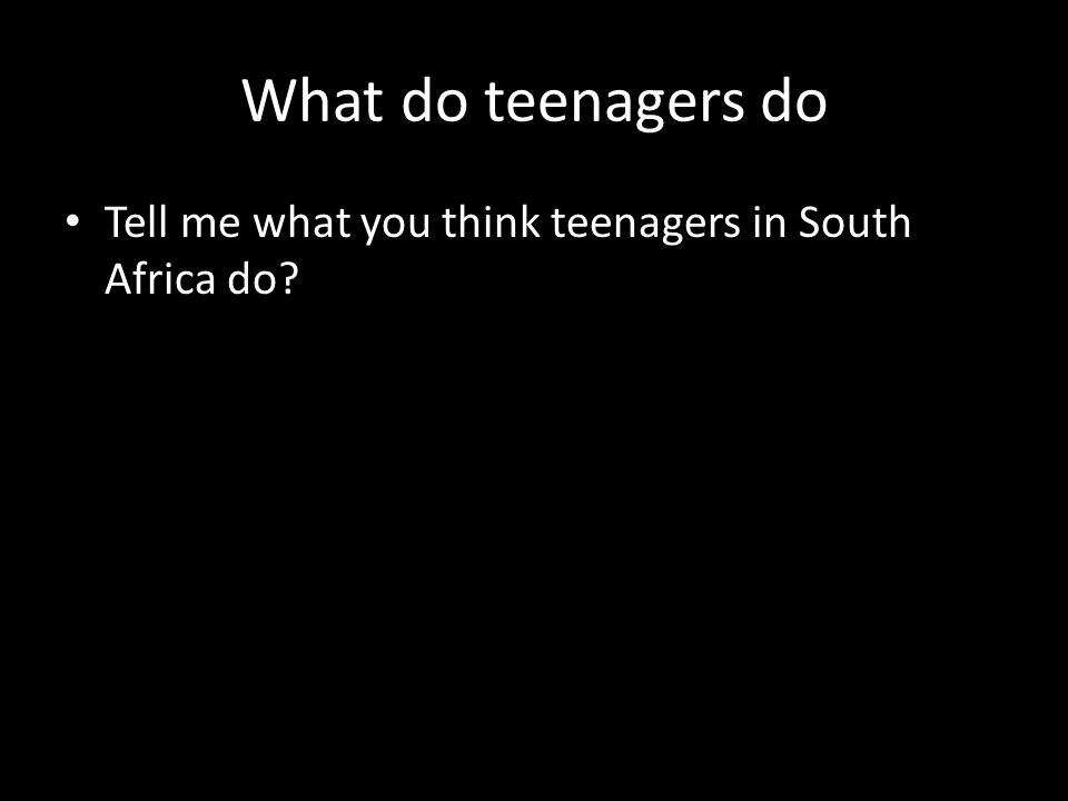 What do teenagers do Tell me what you think teenagers in South Africa do