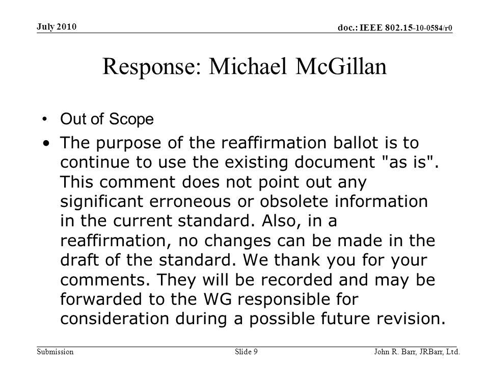 doc.: IEEE /r0 Submission Response: Michael McGillan Out of Scope The purpose of the reaffirmation ballot is to continue to use the existing document as is .