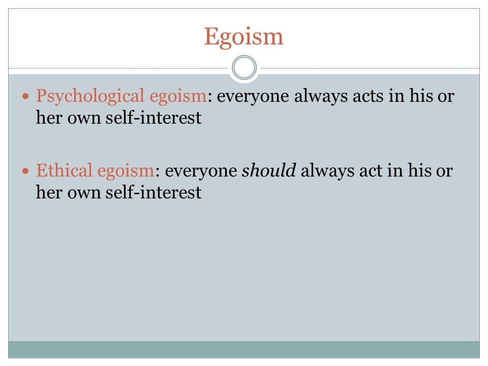 Egoism Psychological egoism: everyone always acts in his or her own self-interest Ethical egoism: everyone should always act in his or her own self-interest