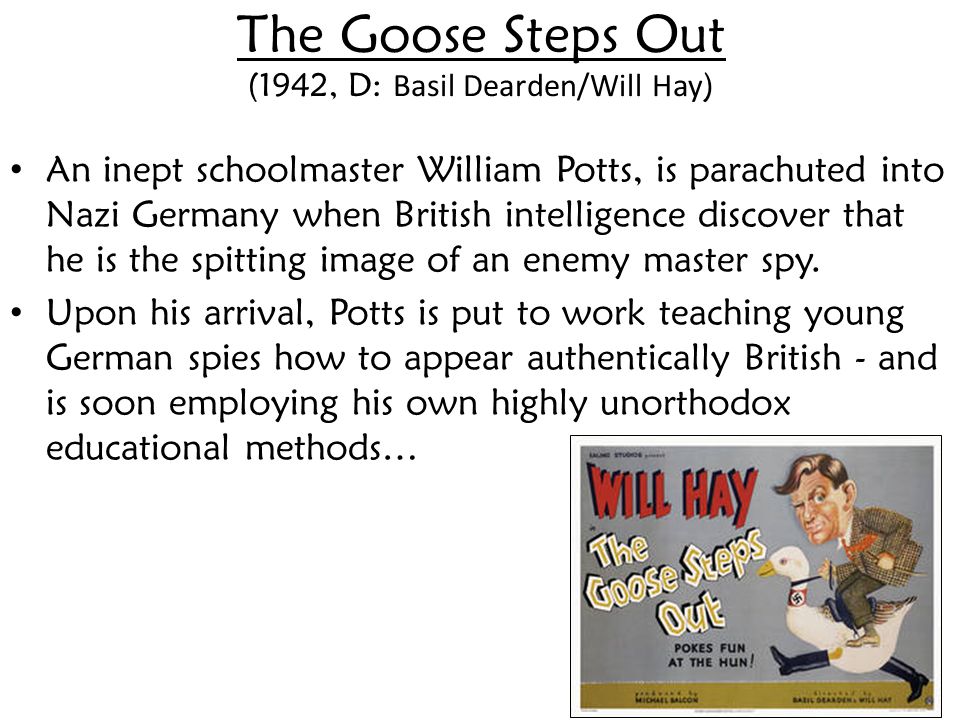 The Goose Steps Out (1942, D: Basil Dearden/Will Hay ) An inept schoolmaster William Potts, is parachuted into Nazi Germany when British intelligence discover that he is the spitting image of an enemy master spy.