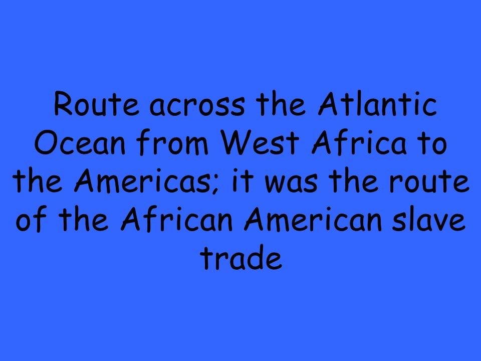 Route across the Atlantic Ocean from West Africa to the Americas; it was the route of the African American slave trade