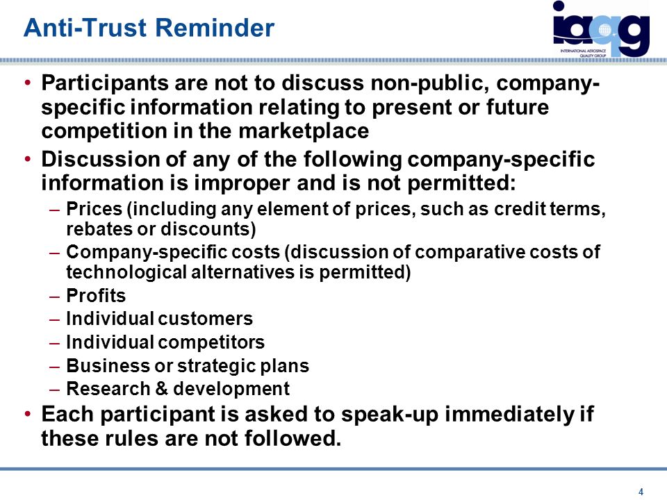 Anti-Trust Reminder Participants are not to discuss non-public, company- specific information relating to present or future competition in the marketplace Discussion of any of the following company-specific information is improper and is not permitted: –Prices (including any element of prices, such as credit terms, rebates or discounts) –Company-specific costs (discussion of comparative costs of technological alternatives is permitted) –Profits –Individual customers –Individual competitors –Business or strategic plans –Research & development Each participant is asked to speak-up immediately if these rules are not followed.