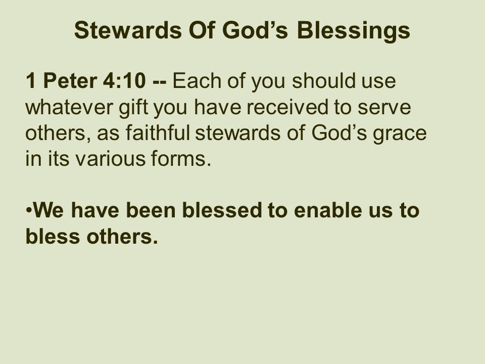 Stewards Of God’s Blessings 1 Peter 4:10 -- Each of you should use whatever gift you have received to serve others, as faithful stewards of God’s grace in its various forms.