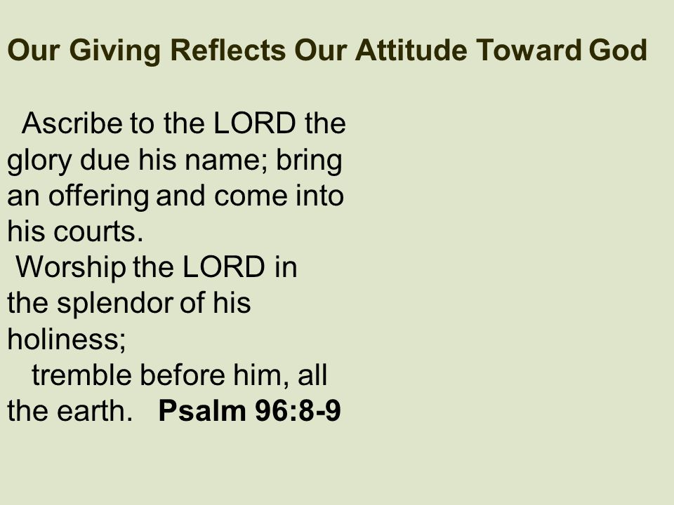 Our Giving Reflects Our Attitude Toward God Ascribe to the LORD the glory due his name; bring an offering and come into his courts.