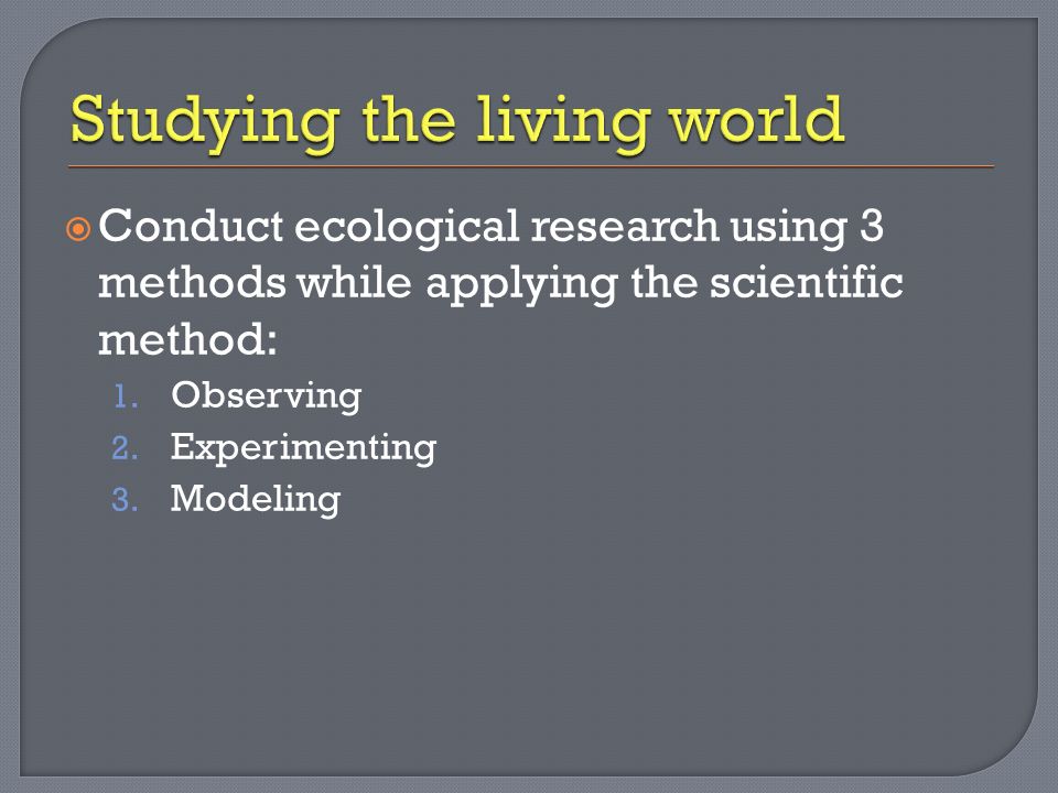  Conduct ecological research using 3 methods while applying the scientific method: 1.