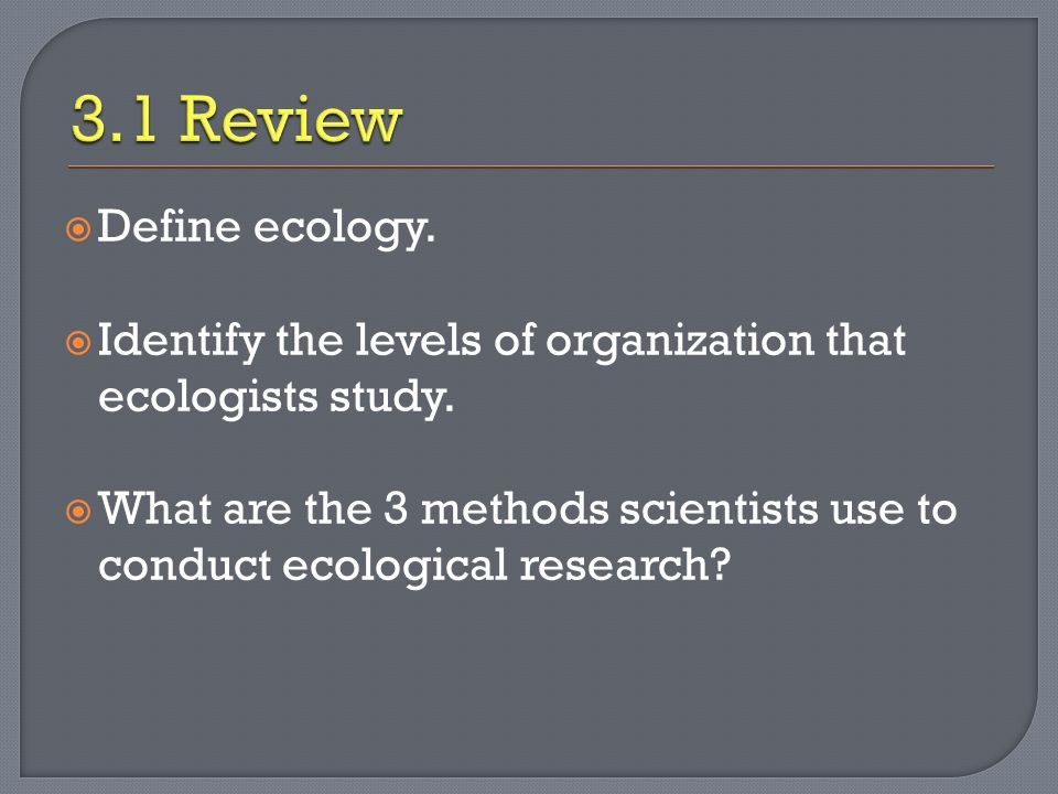  Define ecology.  Identify the levels of organization that ecologists study.