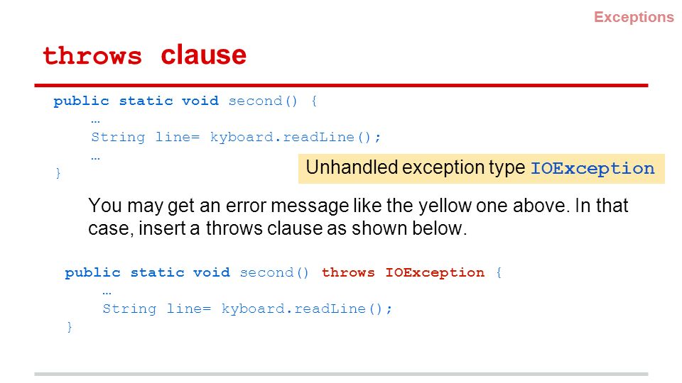 throws clause Exceptions public static void second() { … String line= kyboard.readLine(); … } Exceptions Unhandled exception type IOException You may get an error message like the yellow one above.