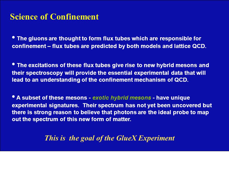 Science of Confinement The excitations of these flux tubes give rise to new hybrid mesons and their spectroscopy will provide the essential experimental data that will lead to an understanding of the confinement mechanism of QCD.