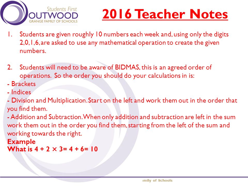 The Outwood Grange Family of Schools 2016 Teacher Notes 1.Students are given roughly 10 numbers each week and, using only the digits 2,0,1,6, are asked to use any mathematical operation to create the given numbers.