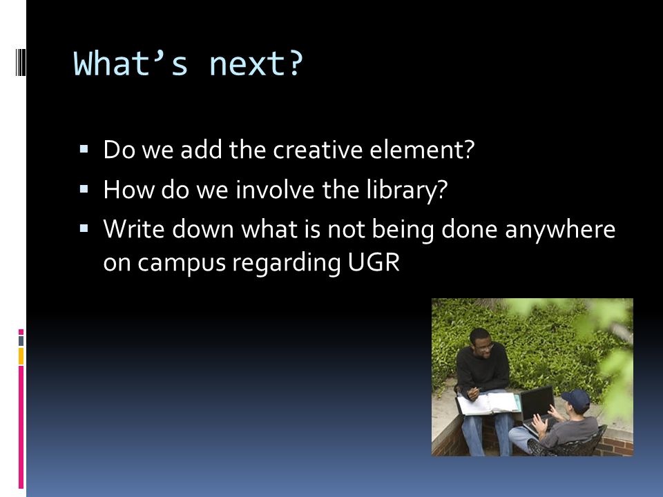What’s next.  Do we add the creative element.  How do we involve the library.