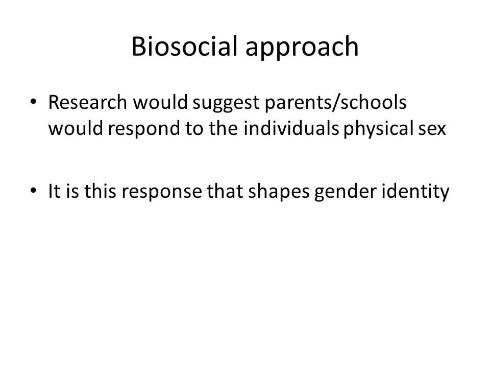 Biosocial approach Research would suggest parents/schools would respond to the individuals physical sex It is this response that shapes gender identity