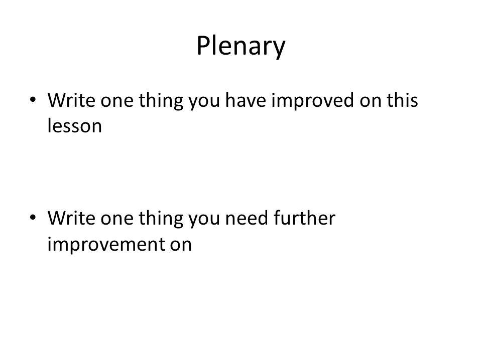 Plenary Write one thing you have improved on this lesson Write one thing you need further improvement on