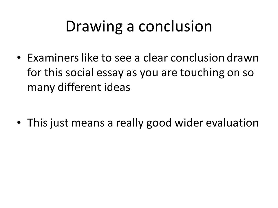 Drawing a conclusion Examiners like to see a clear conclusion drawn for this social essay as you are touching on so many different ideas This just means a really good wider evaluation
