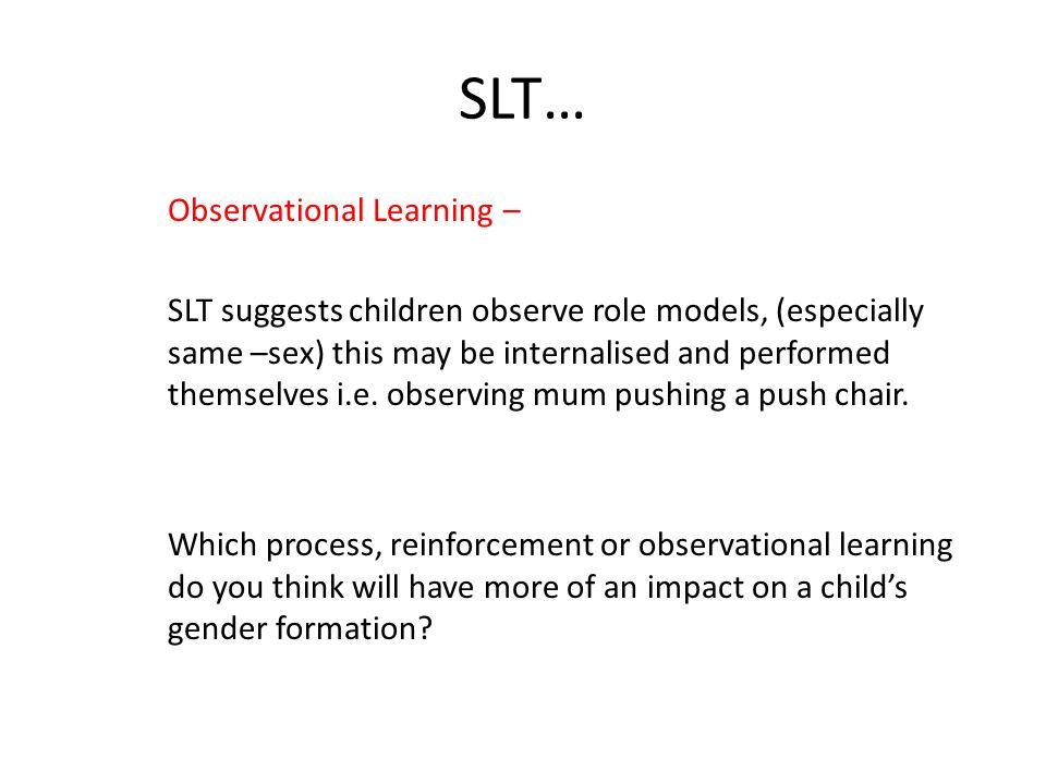 SLT… Observational Learning – SLT suggests children observe role models, (especially same –sex) this may be internalised and performed themselves i.e.