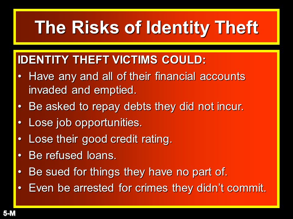 The Risks of Identity Theft IDENTITY THEFT VICTIMS COULD: Have any and all of their financial accounts invaded and emptied.Have any and all of their financial accounts invaded and emptied.