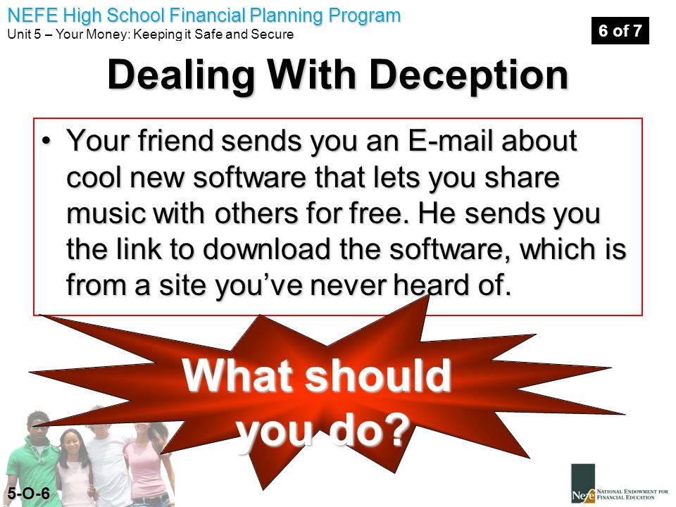 NEFE High School Financial Planning Program Unit 5 – Your Money: Keeping it Safe and Secure Your friend sends you an  about cool new software that lets you share music with others for free.