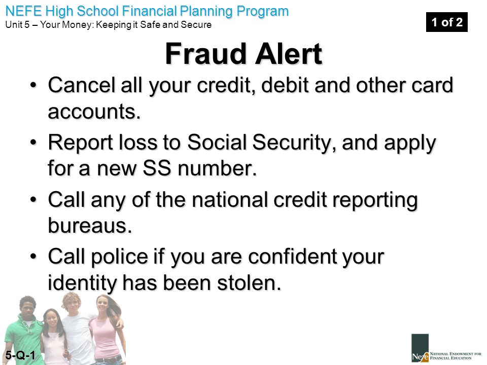 NEFE High School Financial Planning Program Unit 5 – Your Money: Keeping it Safe and Secure Fraud Alert Cancel all your credit, debit and other card accounts.Cancel all your credit, debit and other card accounts.