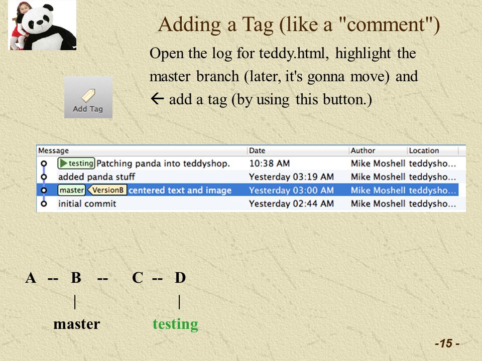 -15 - Adding a Tag (like a comment ) Open the log for teddy.html, highlight the master branch (later, it s gonna move) and  add a tag (by using this button.) A -- B -- C -- D | master testing