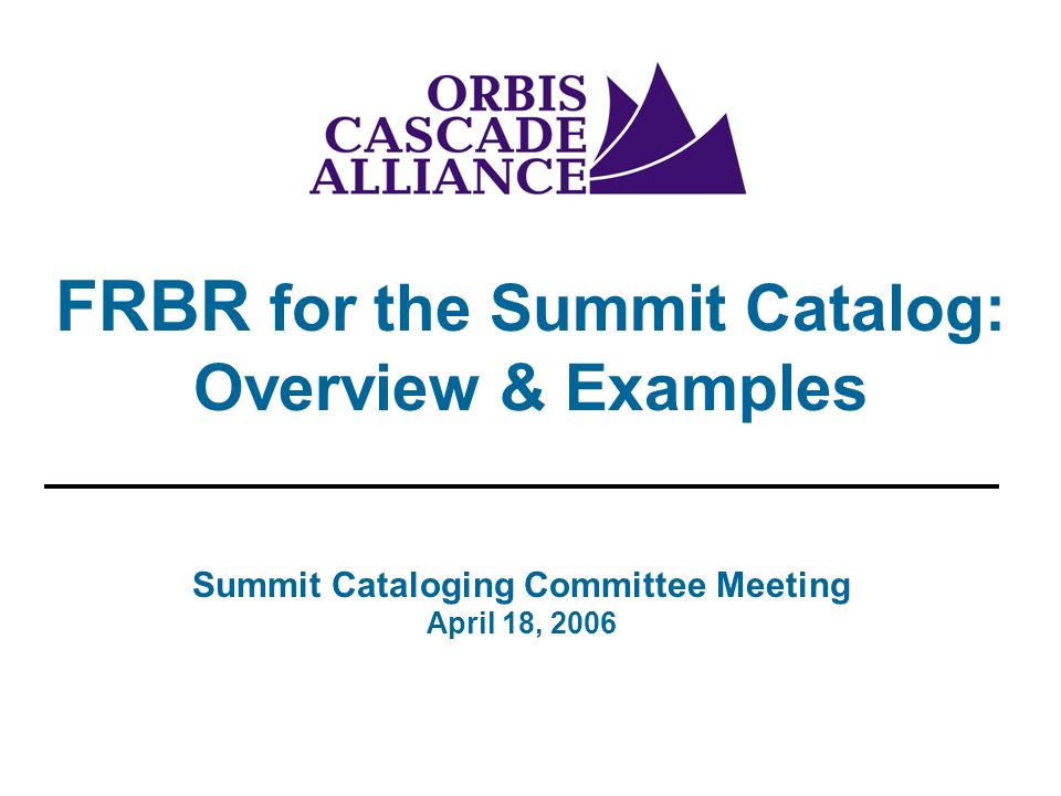 FRBR for the Summit Catalog: Overview & Examples Summit Cataloging Committee Meeting April 18, 2006