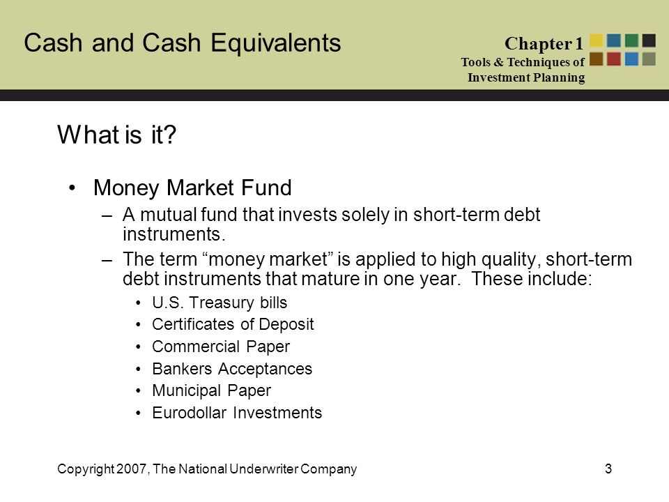 Cash and Cash Equivalents Chapter 1 Tools & Techniques of Investment Planning Copyright 2007, The National Underwriter Company3 What is it.