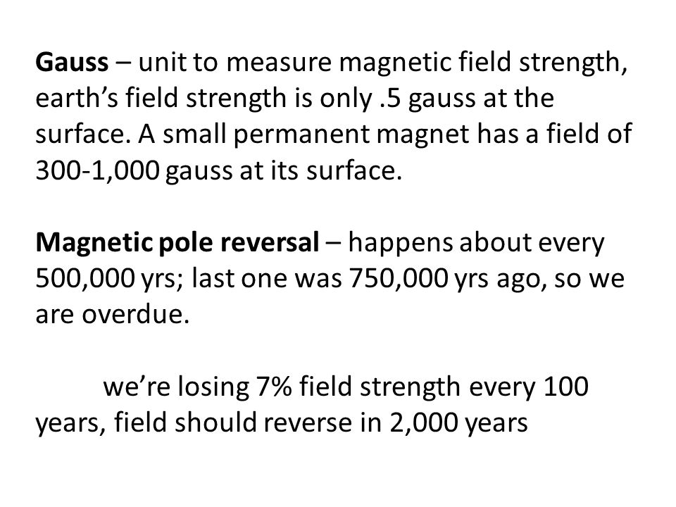 Gauss – unit to measure magnetic field strength, earth’s field strength is only.5 gauss at the surface.
