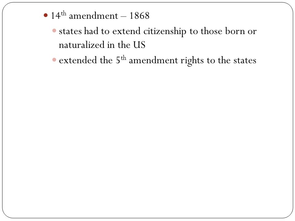 14 th amendment – 1868 states had to extend citizenship to those born or naturalized in the US extended the 5 th amendment rights to the states