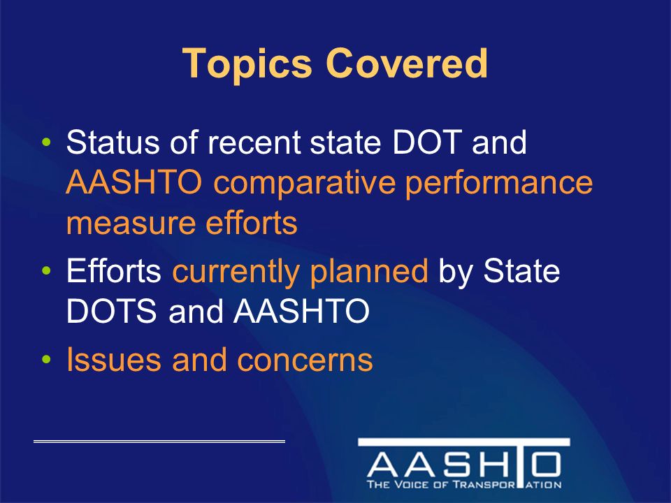 Topics Covered Status of recent state DOT and AASHTO comparative performance measure efforts Efforts currently planned by State DOTS and AASHTO Issues and concerns